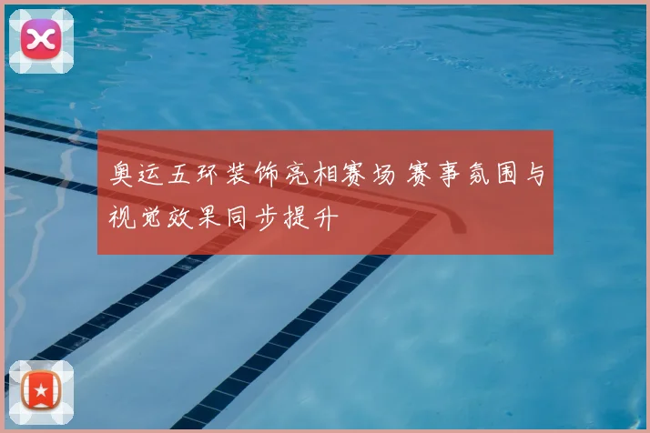 奥运五环装饰亮相赛场 赛事氛围与视觉效果同步提升