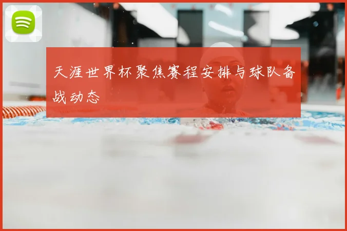 天涯世界杯聚焦赛程安排与球队备战动态
