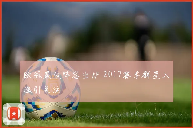欧冠最佳阵容出炉 2017赛季群星入选引关注