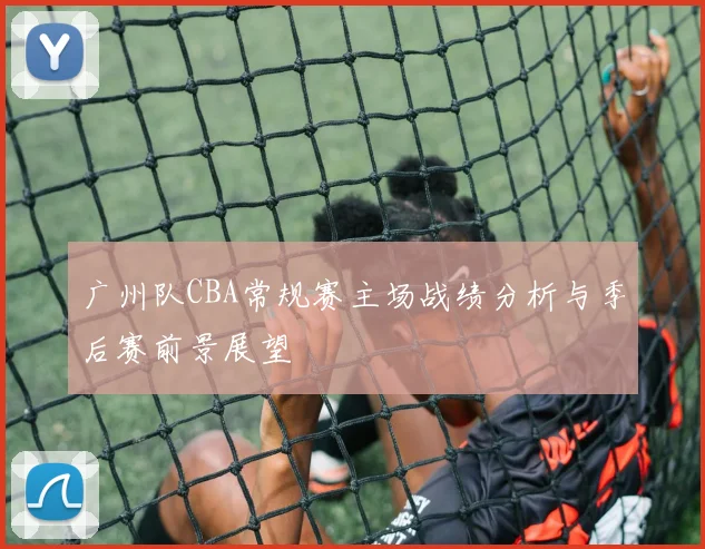 广州队CBA常规赛主场战绩分析与季后赛前景展望