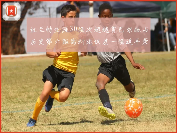 杜兰特生涯30场次超越贾巴尔独占历史第六距离科比仅差一场追平荣耀