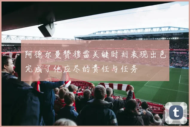 阿德尔曼赞穆雷关键时刻表现出色完成了他应尽的责任与任务
